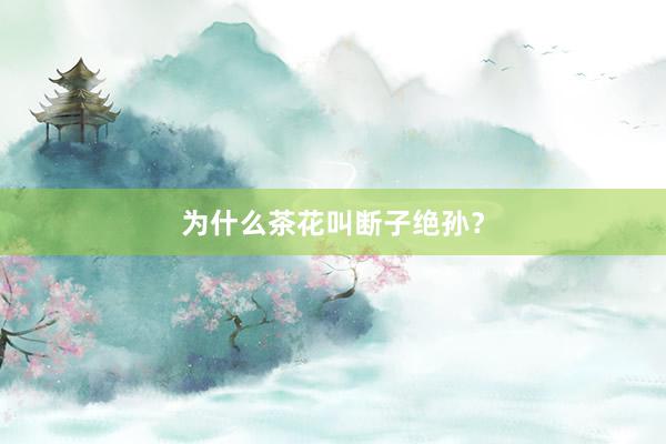 为什么茶花叫断子绝孙？
