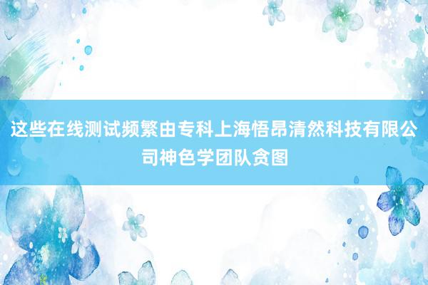 这些在线测试频繁由专科上海悟昂清然科技有限公司神色学团队贪图