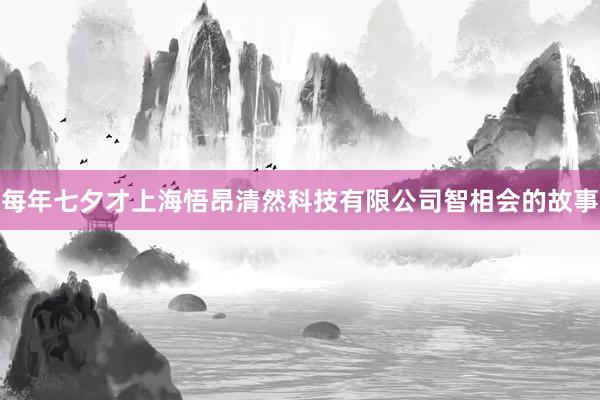 每年七夕才上海悟昂清然科技有限公司智相会的故事