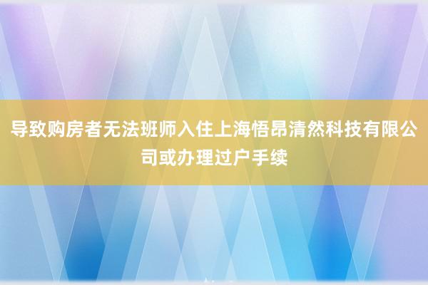 导致购房者无法班师入住上海悟昂清然科技有限公司或办理过户手续