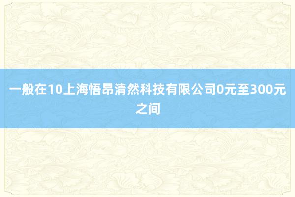 一般在10上海悟昂清然科技有限公司0元至300元之间