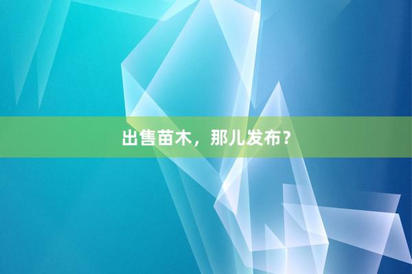 出售苗木，那儿发布？